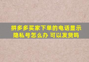 拼多多买家下单的电话显示隐私号怎么办 可以发货吗